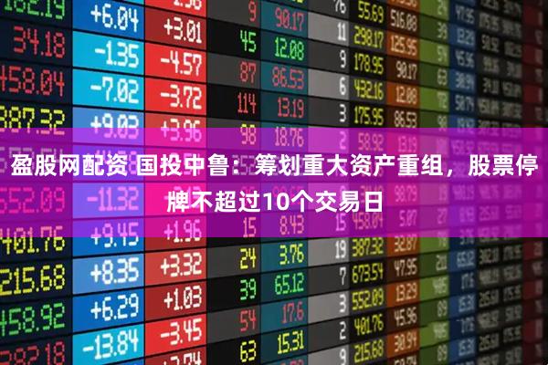 盈股网配资 国投中鲁：筹划重大资产重组，股票停牌不超过10个交易日