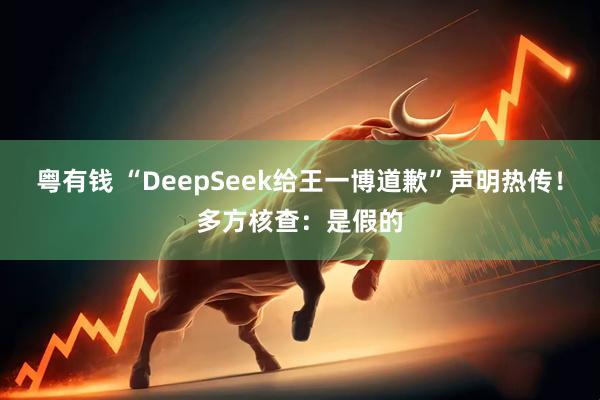 粤有钱 “DeepSeek给王一博道歉”声明热传！多方核查：是假的