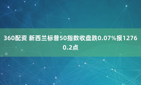 360配资 新西兰标普50指数收盘跌0.07%报12760.2点