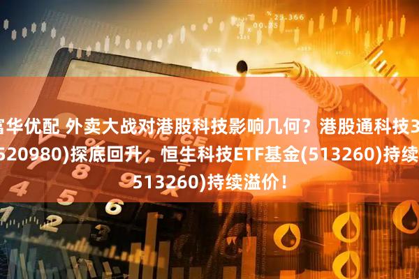 富华优配 外卖大战对港股科技影响几何？港股通科技30ETF(520980)探底回升，恒生科技ETF基金(513260)持续溢价！