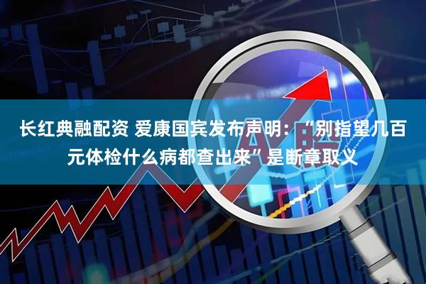 长红典融配资 爱康国宾发布声明：“别指望几百元体检什么病都查出来”是断章取义