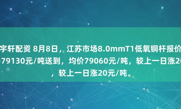 宇轩配资 8月8日，江苏市场8.0mmT1低氧铜杆报价78990-79130元/吨送到，均价79060元/吨，较上一日涨20元/吨。
