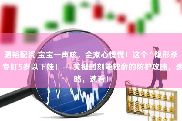 驷裕配资 宝宝一声咳，全家心慌慌！这个“隐形杀手”专盯5岁以下娃！——关键时刻能救命的防护攻略，速看！