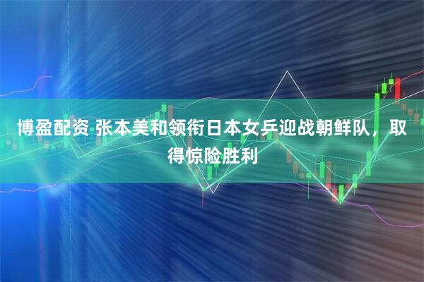 博盈配资 张本美和领衔日本女乒迎战朝鲜队，取得惊险胜利