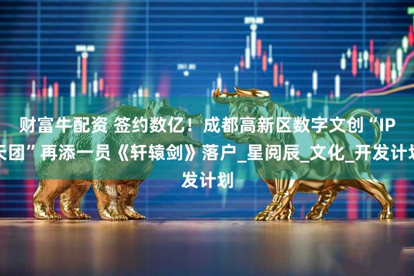 财富牛配资 签约数亿！成都高新区数字文创“IP天团”再添一员《轩辕剑》落户_星阅辰_文化_开发计划