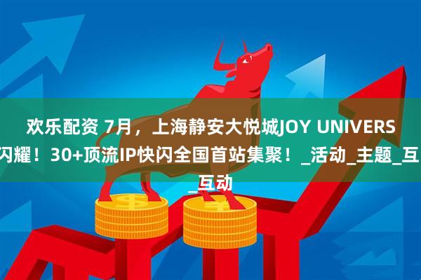 欢乐配资 7月，上海静安大悦城JOY UNIVERSE闪耀！30+顶流IP快闪全国首站集聚！_活动_主题_互动